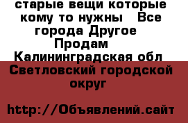 старые вещи которые кому то нужны - Все города Другое » Продам   . Калининградская обл.,Светловский городской округ 